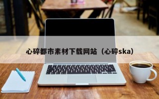灵宝心碎都市素材下载网站（心碎ska）